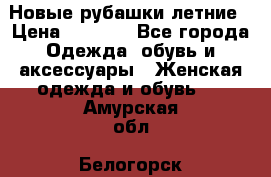 Новые рубашки летние › Цена ­ 2 000 - Все города Одежда, обувь и аксессуары » Женская одежда и обувь   . Амурская обл.,Белогорск г.